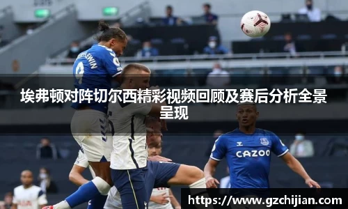 埃弗顿对阵切尔西精彩视频回顾及赛后分析全景呈现