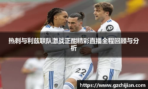 热刺与利兹联队激战正酣精彩直播全程回顾与分析